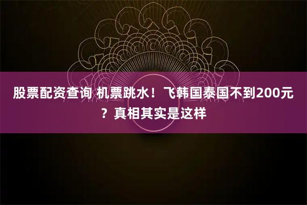 股票配资查询 机票跳水！飞韩国泰国不到200元？真相其实是这样