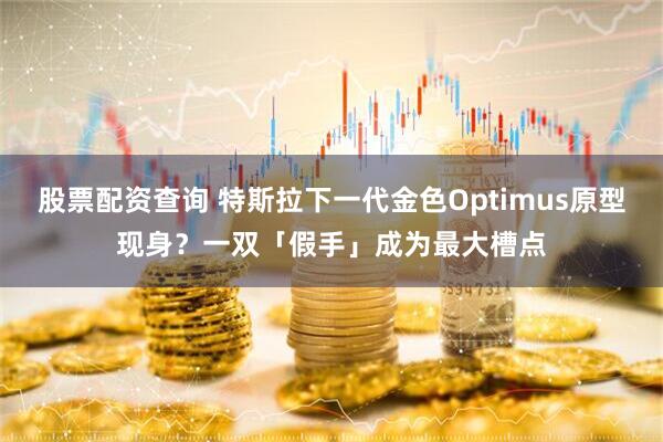 股票配资查询 特斯拉下一代金色Optimus原型现身？一双「假手」成为最大槽点