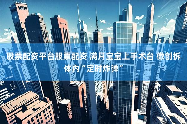 股票配资平台股票配资 满月宝宝上手术台 微创拆体内“定时炸弹”