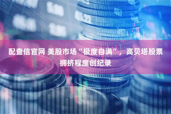 配查信官网 美股市场“极度自满”，高贝塔股票拥挤程度创纪录