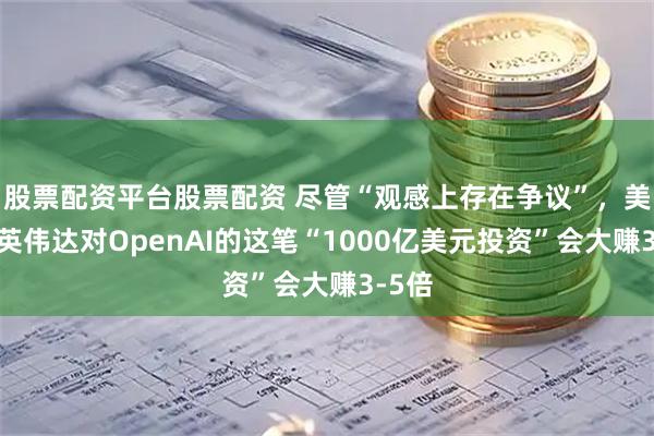 股票配资平台股票配资 尽管“观感上存在争议”，美银：英伟达对OpenAI的这笔“1000亿美元投资”会大赚3-5倍