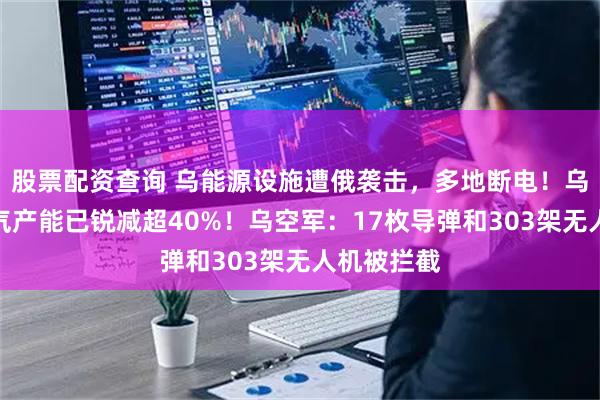 股票配资查询 乌能源设施遭俄袭击，多地断电！乌媒：天然气产能已锐减超40%！乌空军：17枚导弹和303架无人机被拦截