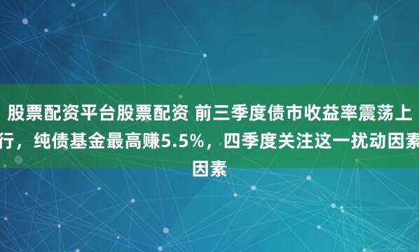 股票配资平台股票配资 前三季度债市收益率震荡上行，纯债基金最高赚5.5%，四季度关注这一扰动因素