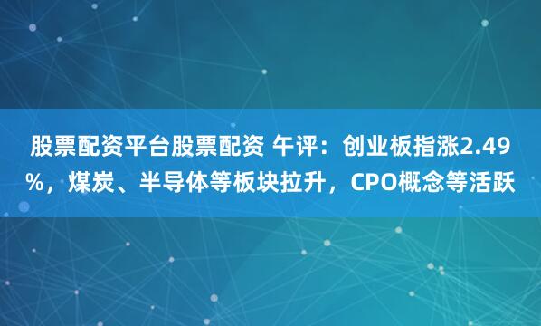 股票配资平台股票配资 午评：创业板指涨2.49%，煤炭、半导体等板块拉升，CPO概念等活跃