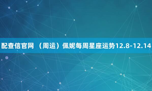 配查信官网 （周运）佩妮每周星座运势12.8-12.14