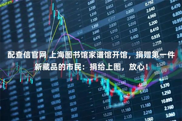 配查信官网 上海图书馆家谱馆开馆，捐赠第一件新藏品的市民：捐给上图，放心！