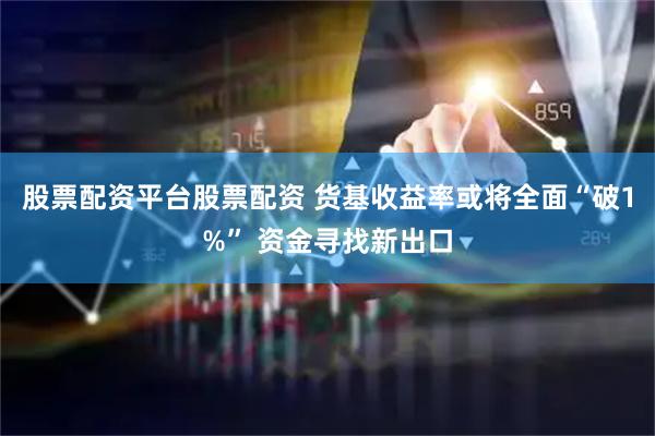 股票配资平台股票配资 货基收益率或将全面“破1%” 资金寻找新出口