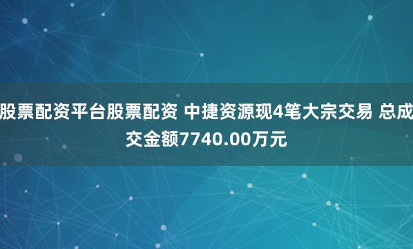 股票配资平台股票配资 中捷资源现4笔大宗交易 总成交金额7740.00万元