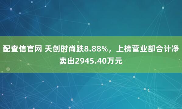 配查信官网 天创时尚跌8.88%，上榜营业部合计净卖出2945.40万元