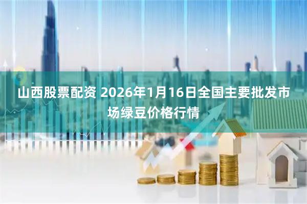 山西股票配资 2026年1月16日全国主要批发市场绿豆价格行情