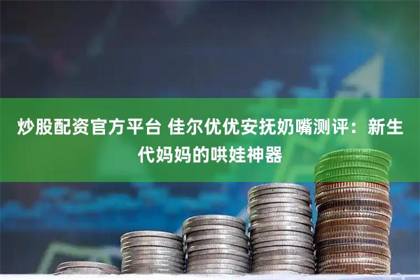 炒股配资官方平台 佳尔优优安抚奶嘴测评：新生代妈妈的哄娃神器