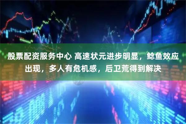 股票配资服务中心 高速状元进步明显，鲶鱼效应出现，多人有危机感，后卫荒得到解决