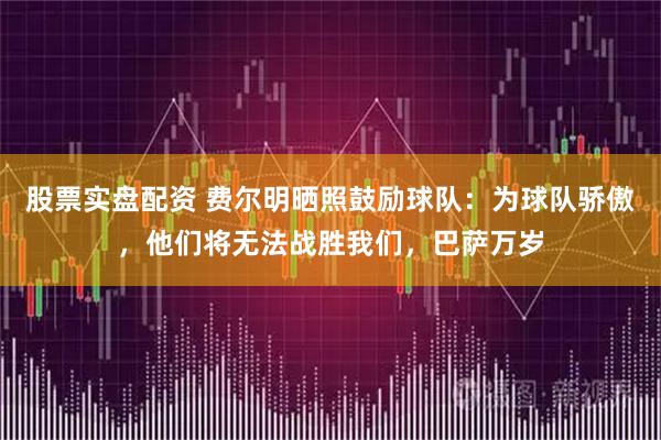 股票实盘配资 费尔明晒照鼓励球队：为球队骄傲，他们将无法战胜我们，巴萨万岁