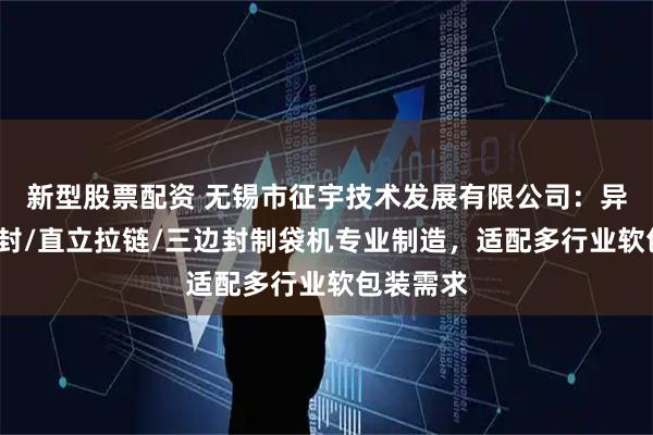 新型股票配资 无锡市征宇技术发展有限公司：异型袋/中封/直立拉链/三边封制袋机专业制造，适配多行业软包装需求