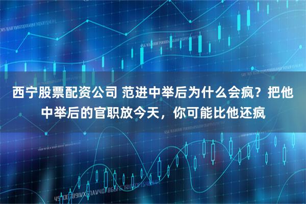 西宁股票配资公司 范进中举后为什么会疯？把他中举后的官职放今天，你可能比他还疯