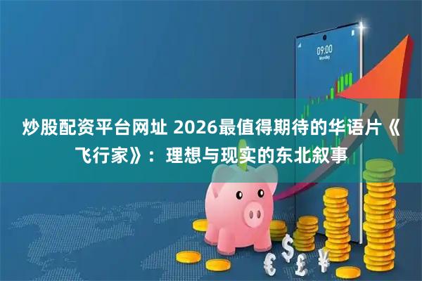 炒股配资平台网址 2026最值得期待的华语片《飞行家》：理想与现实的东北叙事