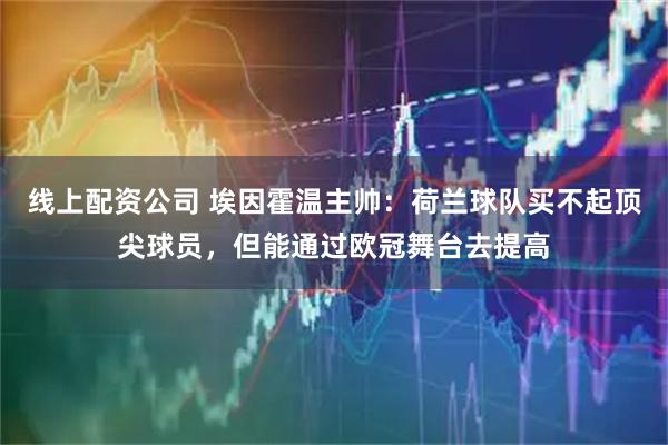 线上配资公司 埃因霍温主帅：荷兰球队买不起顶尖球员，但能通过欧冠舞台去提高