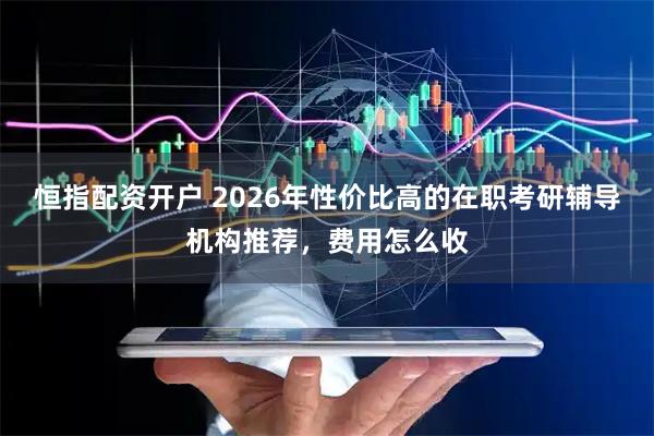 恒指配资开户 2026年性价比高的在职考研辅导机构推荐，费用怎么收