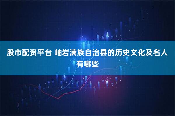 股市配资平台 岫岩满族自治县的历史文化及名人有哪些